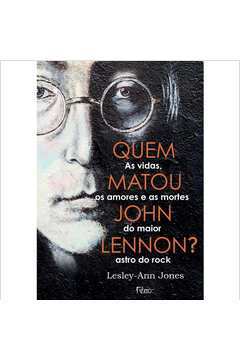 Quem Matou John Lennon? as Vidas, os Amores e as Mortes do Maior Astro