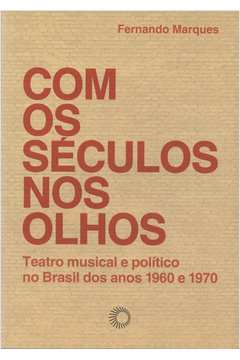 Com Os Séculos Nos Olhos : Teatro Musical E Político No Brasil Dos A