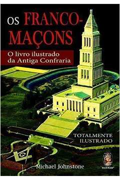 Os Franco-maçons: o Livro Ilustrado da Antiga Confraria