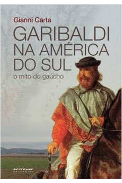 Garibaldi Na América Do Sul : O Mito Do Gaúcho