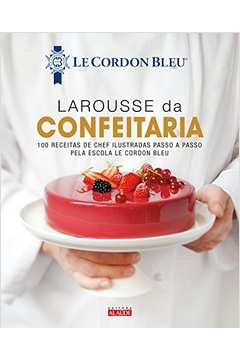 Larousse da confeitaria: 100 receitas de chef ilustradas passo a passo pela Escola Le Cordon Bleu