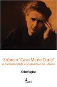 Sobre O Caso Marie Curie : A Radioatividade E A Subversão Do Gênero