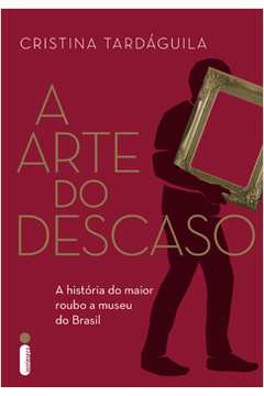 A Arte do Descaso a História do Maior Roubo a Museu do Brasil