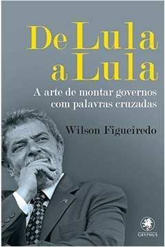 De Lula A Lula - A Arte De Montar Governos Com Palavras Cruzadas