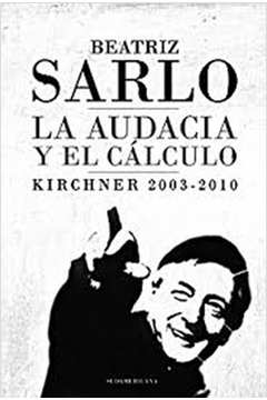 La Audacia Y El Cálculo Kirchner 2003-2010